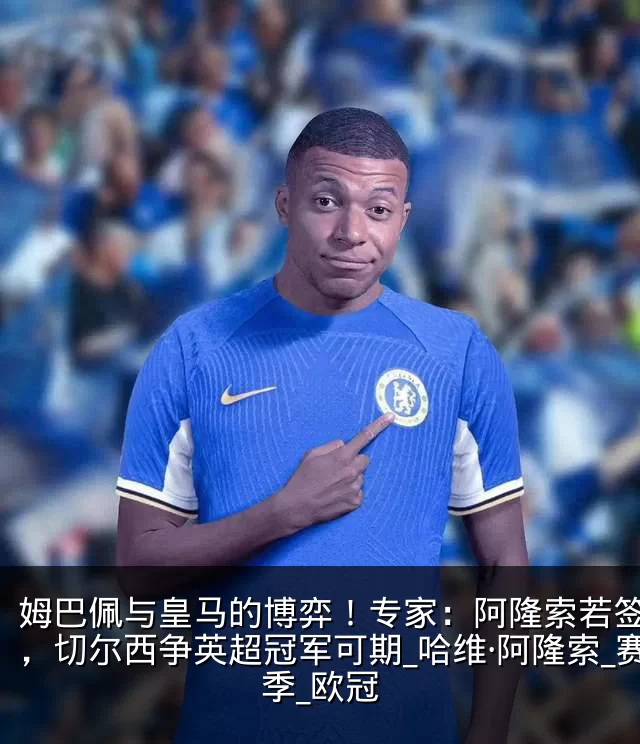 姆巴佩与皇马的博弈！专家：阿隆索若签下他，切尔西争英超冠军可期_哈维·阿隆索_赛季_欧冠
