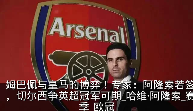 姆巴佩与皇马的博弈！专家：阿隆索若签下他，切尔西争英超冠军可期_哈维·阿隆索_赛季_欧冠