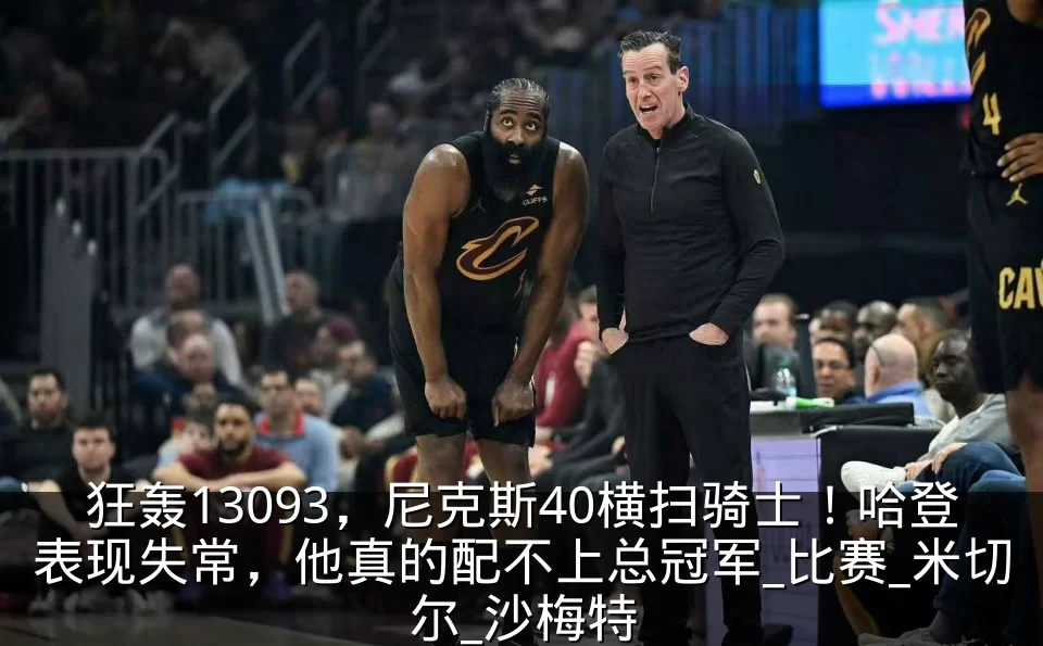 狂轰13093，尼克斯40横扫骑士！哈登表现失常，他真的配不上总冠军_比赛_米切尔_沙梅特